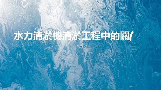 水力清淤機清淤工程中的關(guān)鍵技術(shù)和挑戰(zhàn)探討，如何提升施工效率與安全性！
